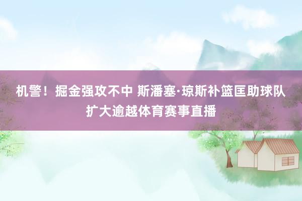 机警！掘金强攻不中 斯潘塞·琼斯补篮匡助球队扩大逾越体育赛事直播