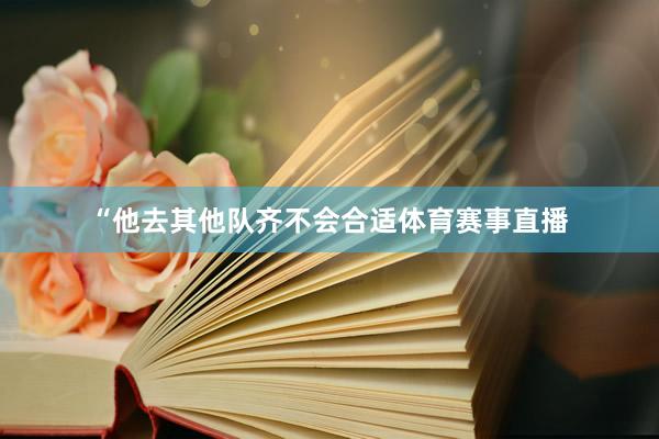 “他去其他队齐不会合适体育赛事直播