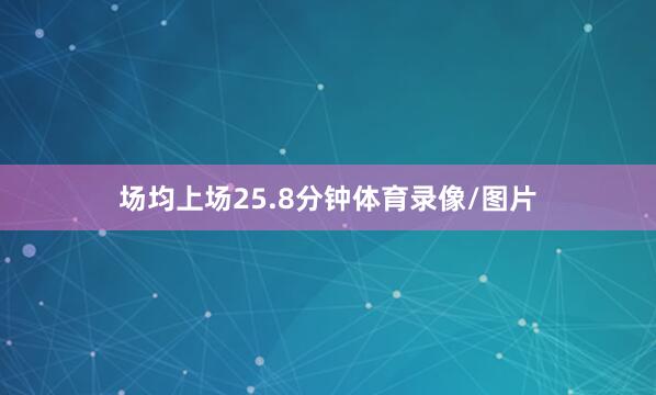 场均上场25.8分钟体育录像/图片