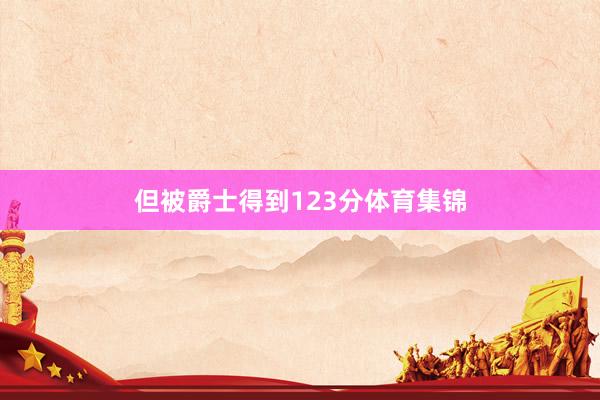 但被爵士得到123分体育集锦