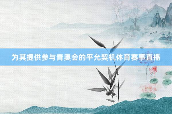 为其提供参与青奥会的平允契机体育赛事直播
