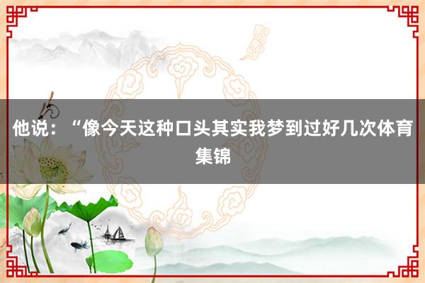 他说：“像今天这种口头其实我梦到过好几次体育集锦