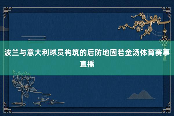 波兰与意大利球员构筑的后防地固若金汤体育赛事直播