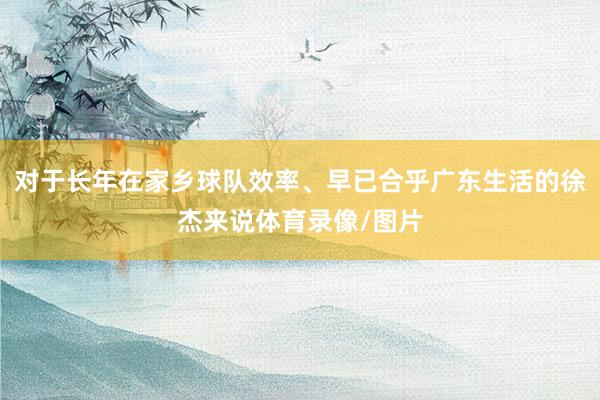 对于长年在家乡球队效率、早已合乎广东生活的徐杰来说体育录像/图片