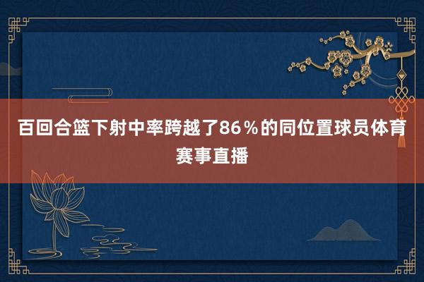 百回合篮下射中率跨越了86％的同位置球员体育赛事直播