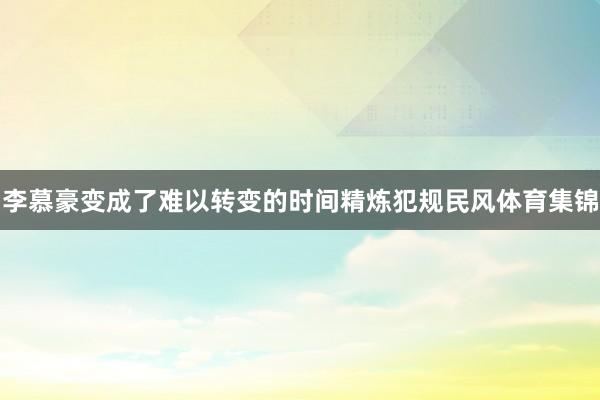 李慕豪变成了难以转变的时间精炼犯规民风体育集锦