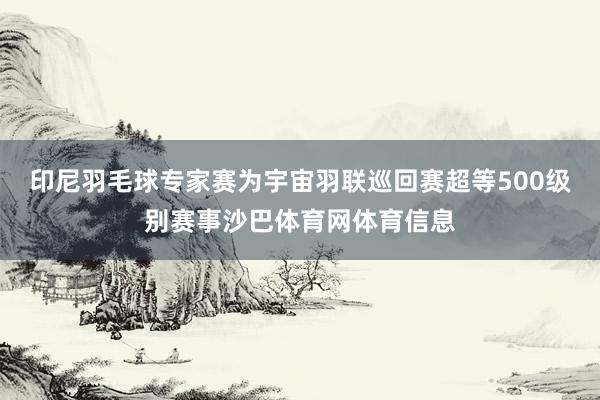 印尼羽毛球专家赛为宇宙羽联巡回赛超等500级别赛事沙巴体育网体育信息