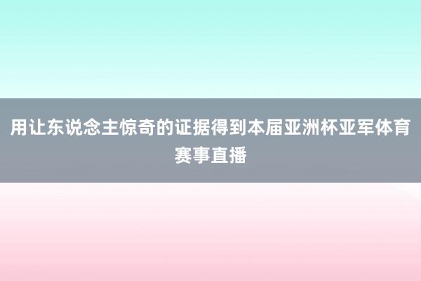 用让东说念主惊奇的证据得到本届亚洲杯亚军体育赛事直播