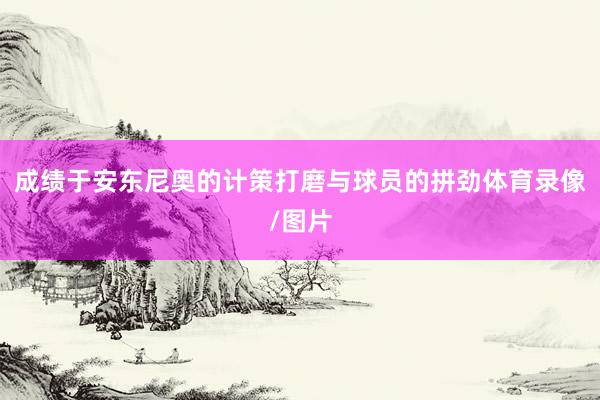 成绩于安东尼奥的计策打磨与球员的拼劲体育录像/图片