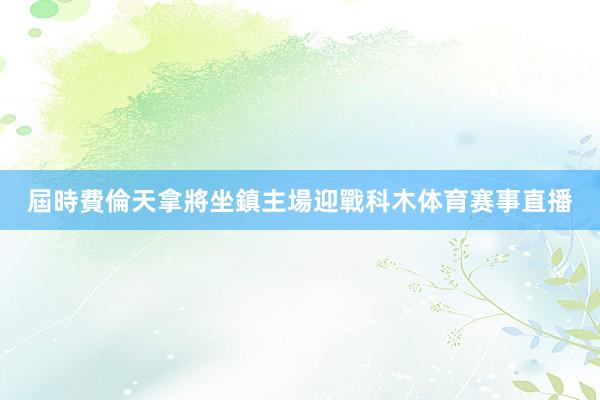 屆時費倫天拿將坐鎮主場迎戰科木体育赛事直播