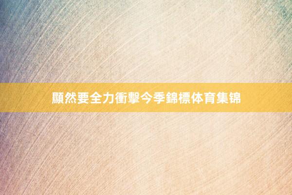 顯然要全力衝擊今季錦標体育集锦