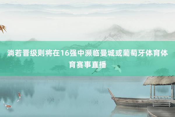 淌若晋级则将在16强中濒临曼城或葡萄牙体育体育赛事直播