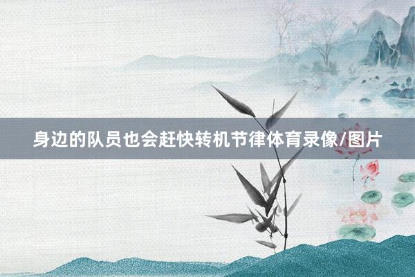 身边的队员也会赶快转机节律体育录像/图片