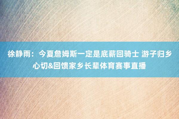 徐静雨：今夏詹姆斯一定是底薪回骑士 游子归乡心切&回馈家乡长辈体育赛事直播
