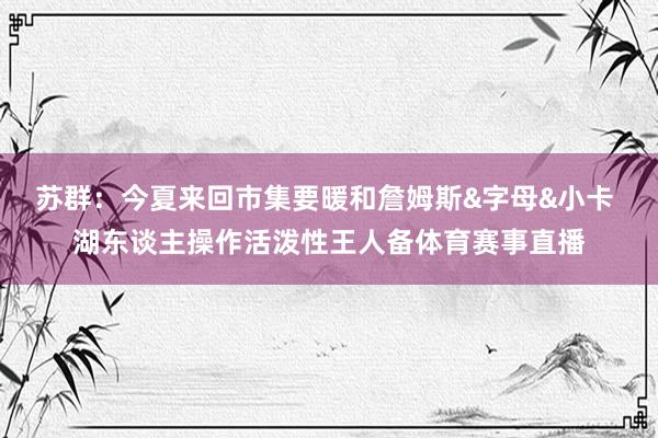 苏群：今夏来回市集要暖和詹姆斯&字母&小卡 湖东谈主操作活泼性王人备体育赛事直播