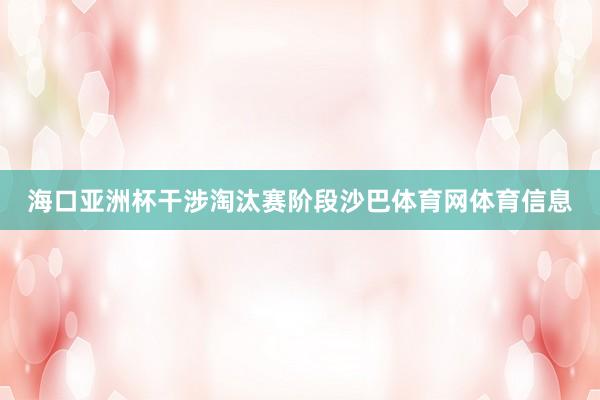 海口亚洲杯干涉淘汰赛阶段沙巴体育网体育信息