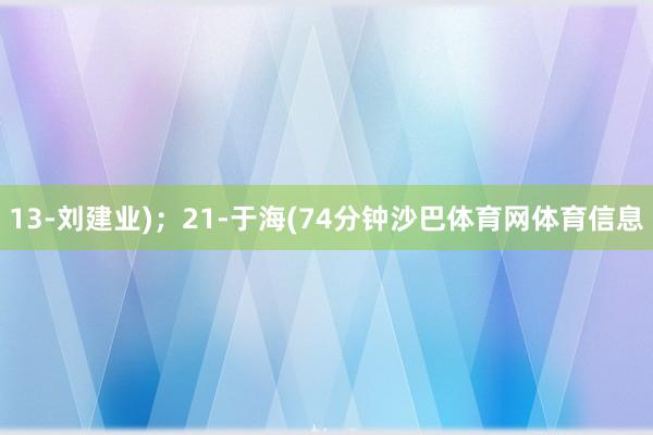 13-刘建业)；21-于海(74分钟沙巴体育网体育信息