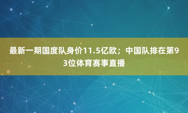 最新一期国度队身价11.5亿欧；中国队排在第93位体育赛事直播