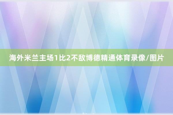 海外米兰主场1比2不敌博德精通体育录像/图片