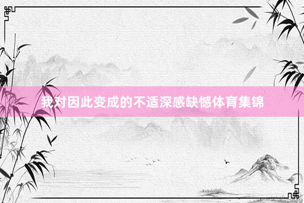 我对因此变成的不适深感缺憾体育集锦