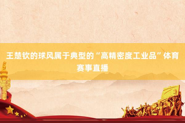 王楚钦的球风属于典型的“高精密度工业品”体育赛事直播