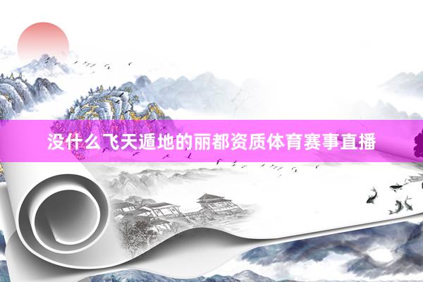 没什么飞天遁地的丽都资质体育赛事直播