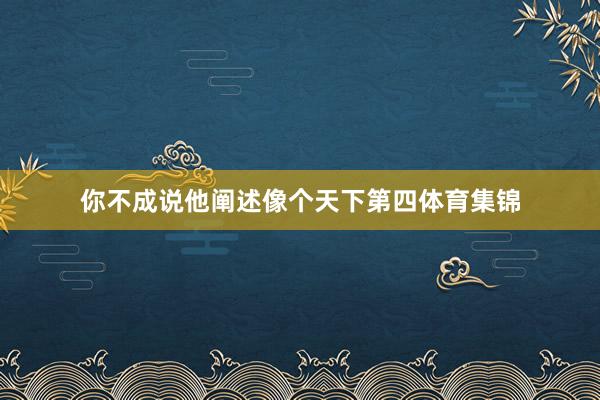 你不成说他阐述像个天下第四体育集锦
