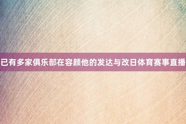已有多家俱乐部在容颜他的发达与改日体育赛事直播