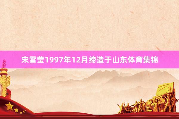 宋雪莹1997年12月缔造于山东体育集锦