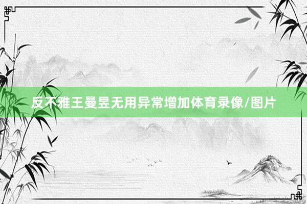 反不雅王曼昱无用异常增加体育录像/图片
