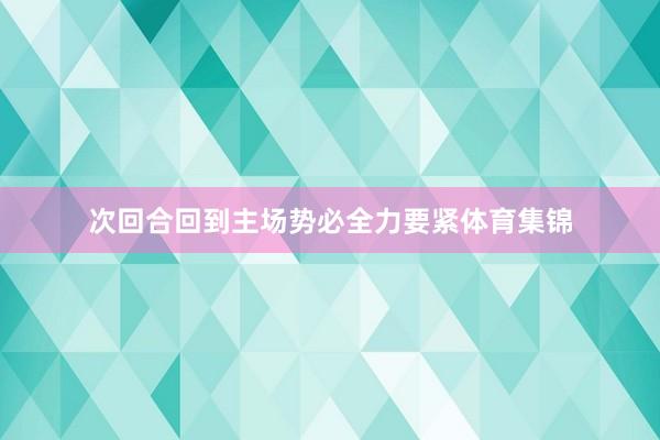 次回合回到主场势必全力要紧体育集锦