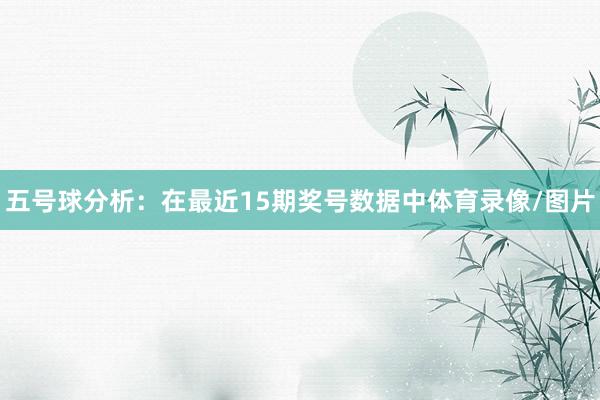 五号球分析：在最近15期奖号数据中体育录像/图片