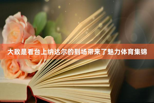 大致是看台上纳达尔的到场带来了魅力体育集锦
