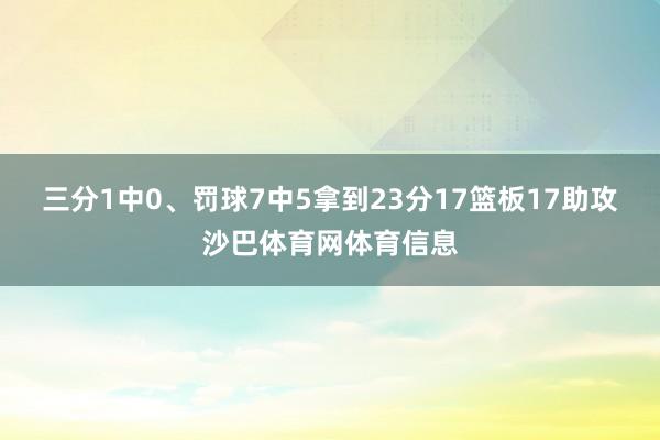 三分1中0、罚球7中5拿到23分17篮板17助攻沙巴体育网体育信息