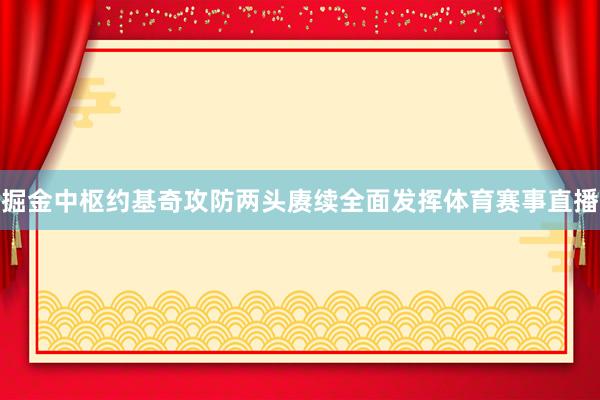 掘金中枢约基奇攻防两头赓续全面发挥体育赛事直播