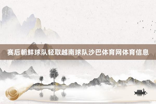 赛后朝鲜球队轻取越南球队沙巴体育网体育信息