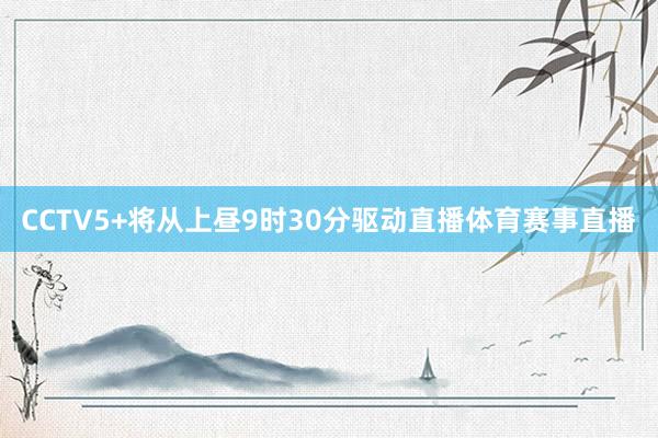 CCTV5+将从上昼9时30分驱动直播体育赛事直播