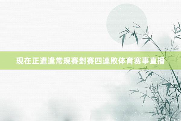 现在正遭逢常規賽對賽四連敗体育赛事直播