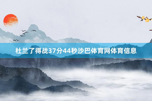 杜兰了得战37分44秒沙巴体育网体育信息