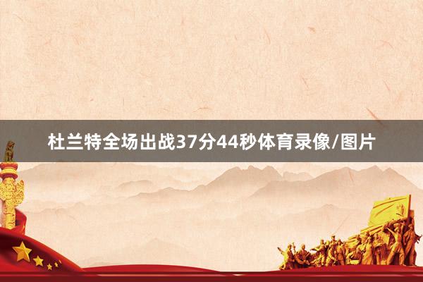 杜兰特全场出战37分44秒体育录像/图片