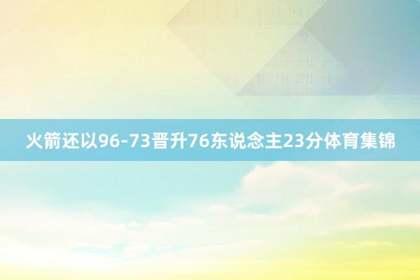 火箭还以96-73晋升76东说念主23分体育集锦