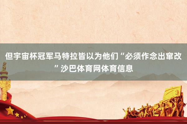 但宇宙杯冠军马特拉皆以为他们“必须作念出窜改”沙巴体育网体育信息