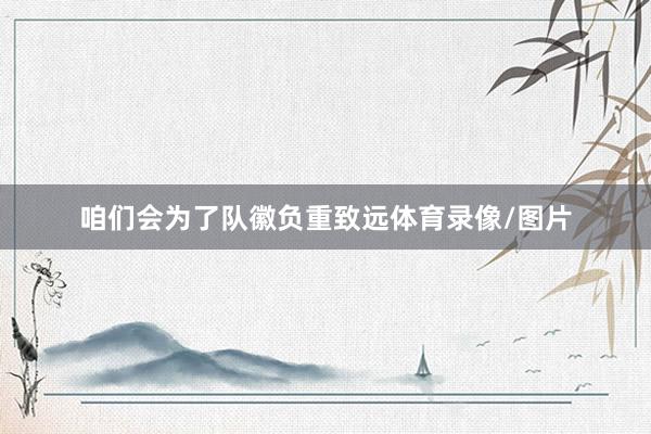 咱们会为了队徽负重致远体育录像/图片