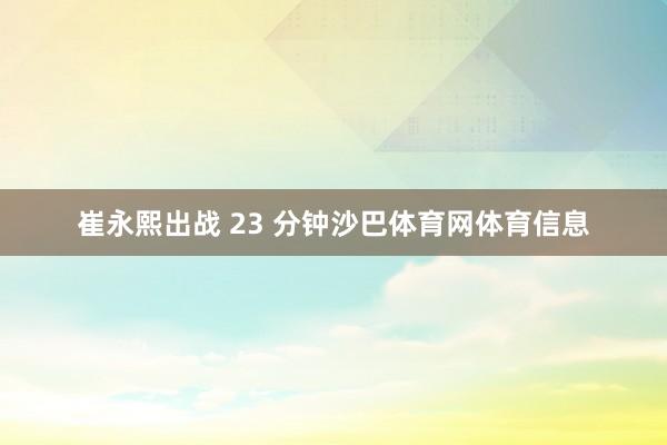 崔永熙出战 23 分钟沙巴体育网体育信息