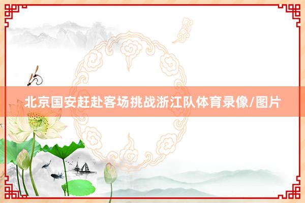 北京国安赶赴客场挑战浙江队体育录像/图片