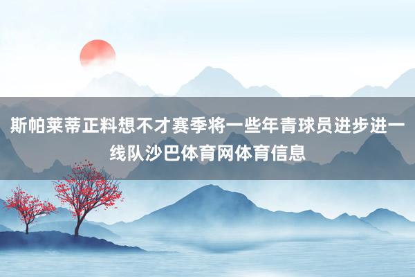 斯帕莱蒂正料想不才赛季将一些年青球员进步进一线队沙巴体育网体育信息