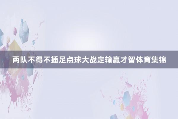 两队不得不插足点球大战定输赢才智体育集锦