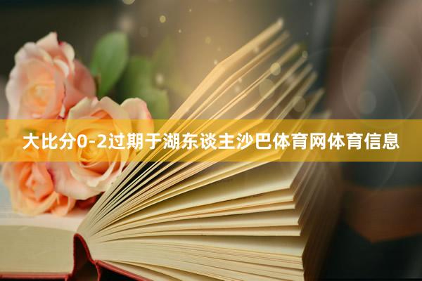 大比分0-2过期于湖东谈主沙巴体育网体育信息