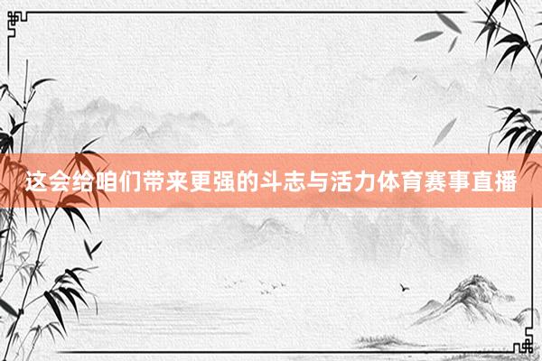 这会给咱们带来更强的斗志与活力体育赛事直播