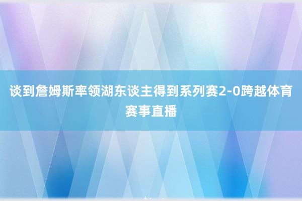 谈到詹姆斯率领湖东谈主得到系列赛2-0跨越体育赛事直播